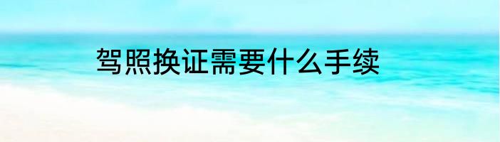 驾照换证需要什么手续