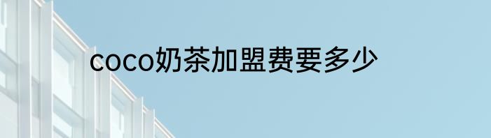 coco奶茶加盟费要多少