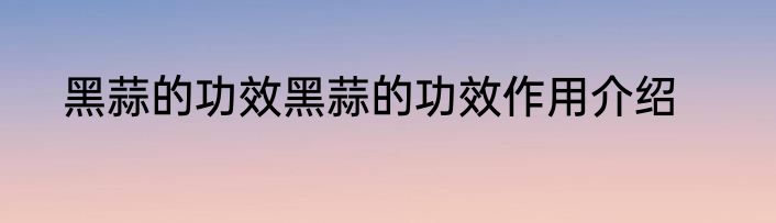 黑蒜的功效黑蒜的功效作用介绍