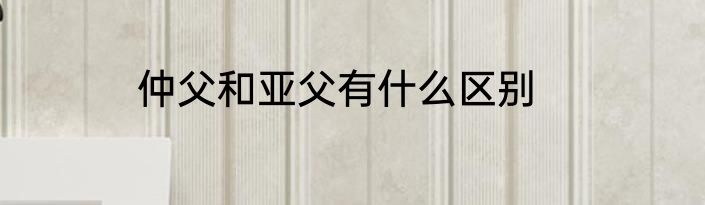 仲父和亚父有什么区别
