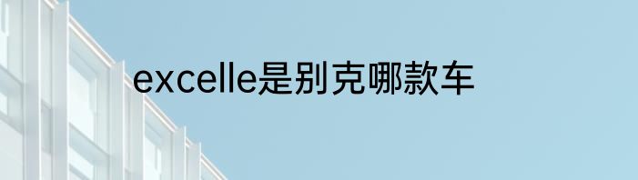 excelle是别克哪款车