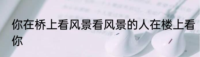 你在桥上看风景看风景的人在楼上看你
