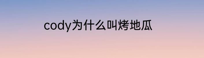 cody为什么叫烤地瓜