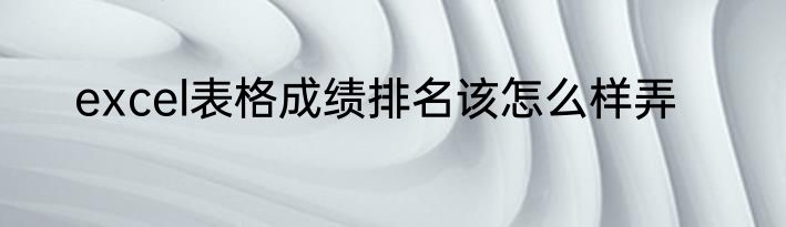 excel表格成绩排名该怎么样弄