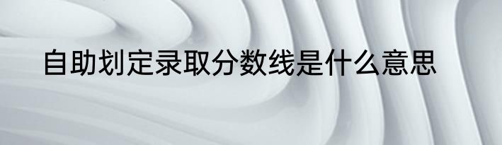 自助划定录取分数线是什么意思