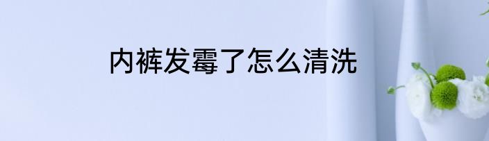 内裤发霉了怎么清洗
