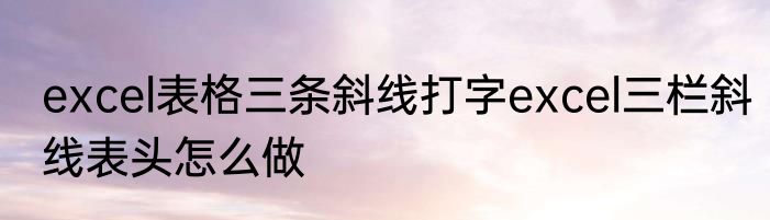 excel表格三条斜线打字excel三栏斜线表头怎么做