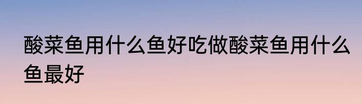 酸菜鱼用什么鱼好吃做酸菜鱼用什么鱼最好