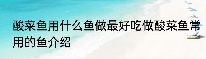 酸菜鱼用什么鱼做最好吃做酸菜鱼常用的鱼介绍