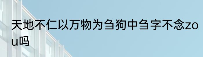天地不仁以万物为刍狗中刍字不念zou吗