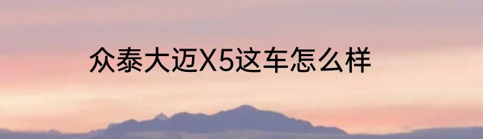 众泰大迈X5这车怎么样