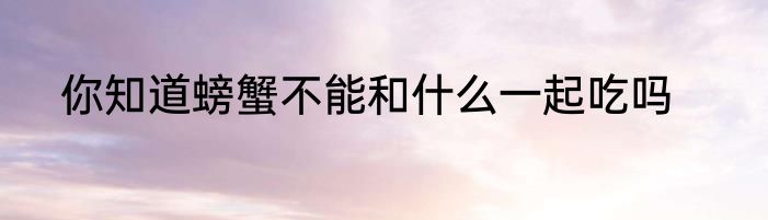 你知道螃蟹不能和什么一起吃吗