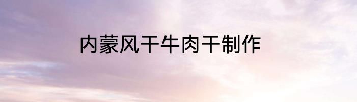 内蒙风干牛肉干制作