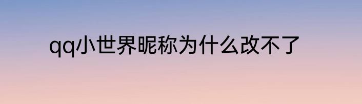 qq小世界昵称为什么改不了