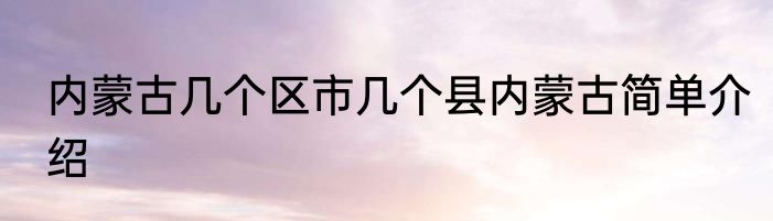 内蒙古几个区市几个县内蒙古简单介绍
