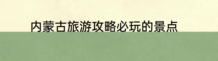 内蒙古旅游攻略必玩的景点