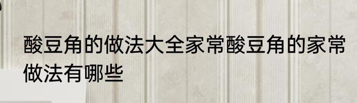 酸豆角的做法大全家常酸豆角的家常做法有哪些