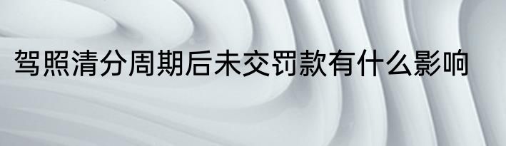 驾照清分周期后未交罚款有什么影响