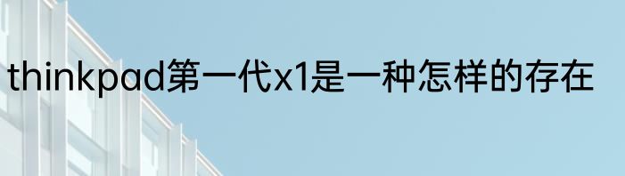 thinkpad第一代x1是一种怎样的存在