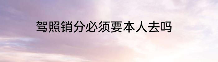 驾照销分必须要本人去吗