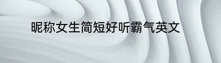 昵称女生简短好听霸气英文