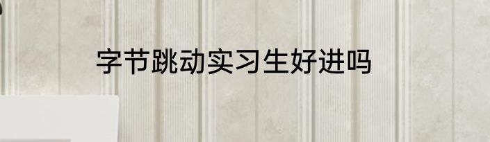 字节跳动实习生好进吗