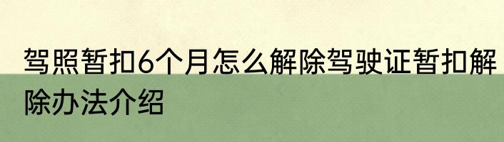 驾照暂扣6个月怎么解除驾驶证暂扣解除办法介绍