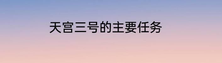 天宫三号的主要任务