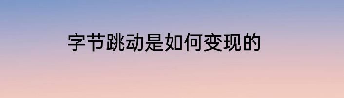 字节跳动是如何变现的