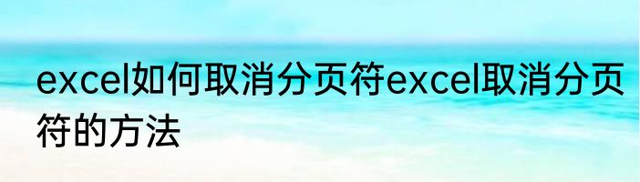 excel如何取消分页符excel取消分页符的方法