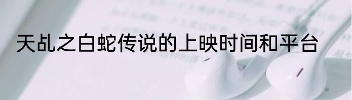 天乩之白蛇传说的上映时间和平台