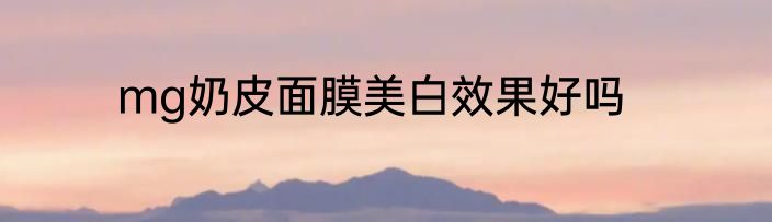 mg奶皮面膜美白效果好吗