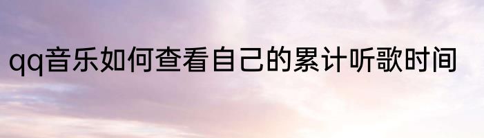 qq音乐如何查看自己的累计听歌时间