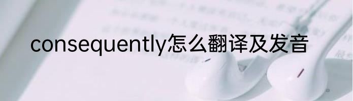 consequently怎么翻译及发音