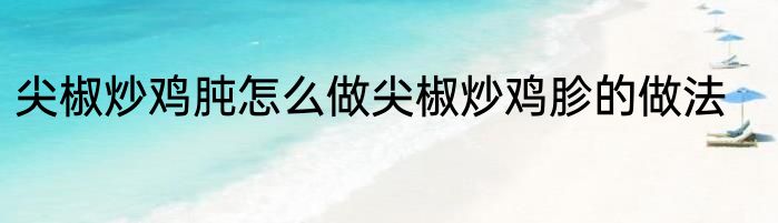 尖椒炒鸡肫怎么做尖椒炒鸡胗的做法