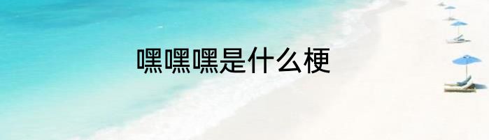 嘿嘿嘿是什么梗