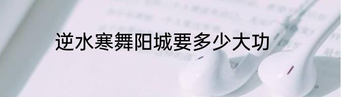 逆水寒舞阳城要多少大功
