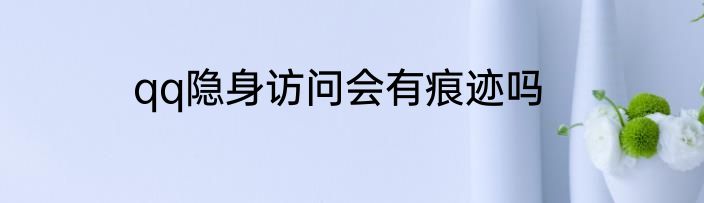 qq隐身访问会有痕迹吗