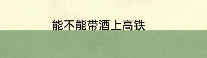 能不能带酒上高铁