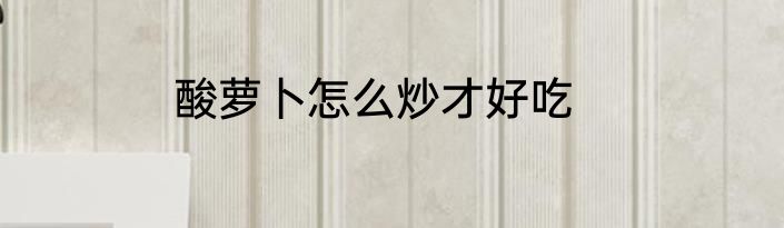酸萝卜怎么炒才好吃