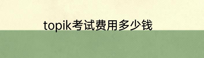 topik考试费用多少钱