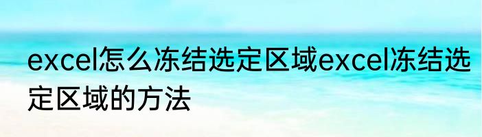 excel怎么冻结选定区域excel冻结选定区域的方法