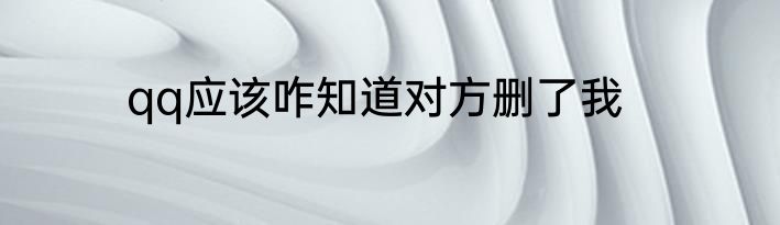 qq应该咋知道对方删了我