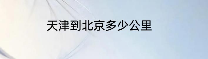 天津到北京多少公里