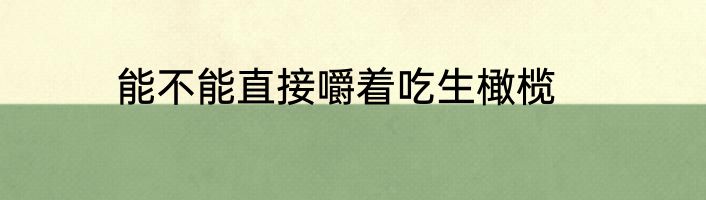 能不能直接嚼着吃生橄榄