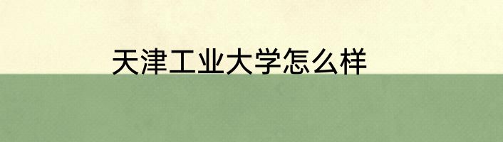 天津工业大学怎么样