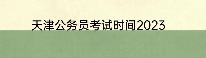 天津公务员考试时间2023