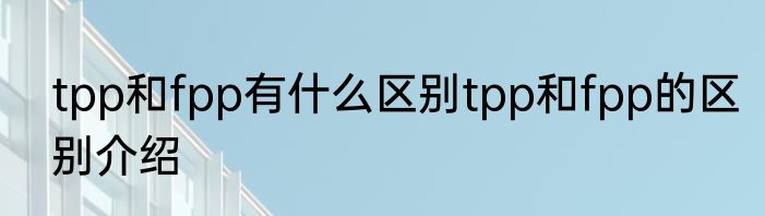 tpp和fpp有什么区别tpp和fpp的区别介绍