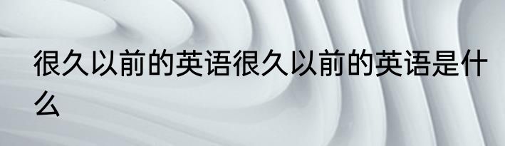 很久以前的英语很久以前的英语是什么