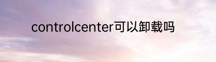 controlcenter可以卸载吗